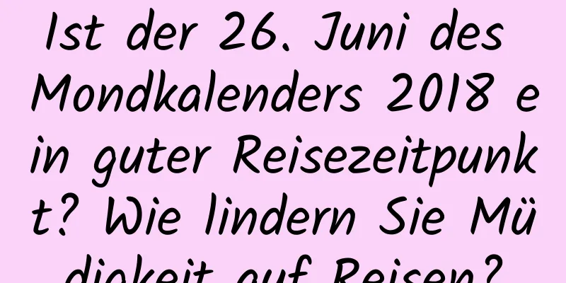 Ist der 26. Juni des Mondkalenders 2018 ein guter Reisezeitpunkt? Wie lindern Sie Müdigkeit auf Reisen?