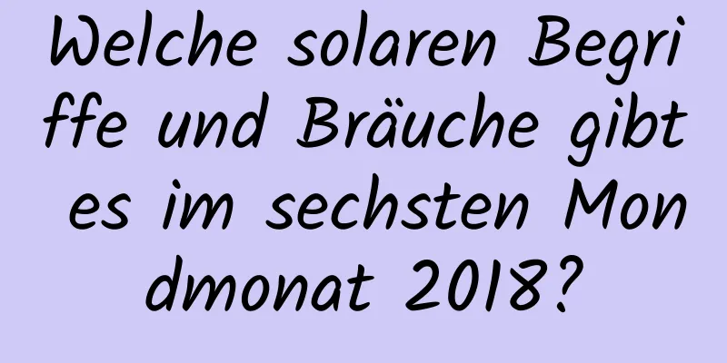 Welche solaren Begriffe und Bräuche gibt es im sechsten Mondmonat 2018?