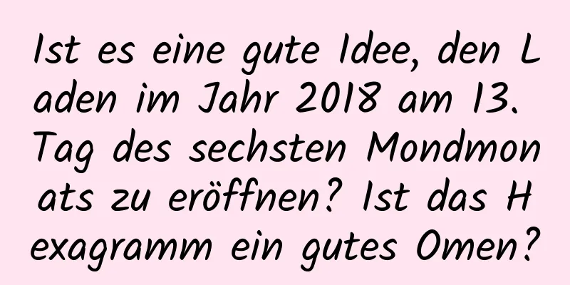 Ist es eine gute Idee, den Laden im Jahr 2018 am 13. Tag des sechsten Mondmonats zu eröffnen? Ist das Hexagramm ein gutes Omen?