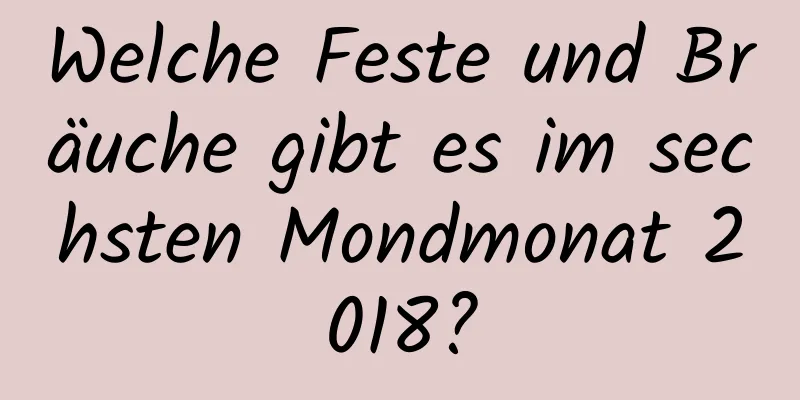 Welche Feste und Bräuche gibt es im sechsten Mondmonat 2018?