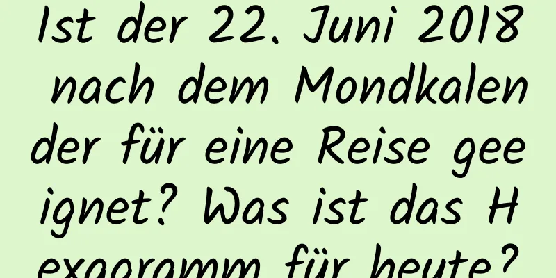 Ist der 22. Juni 2018 nach dem Mondkalender für eine Reise geeignet? Was ist das Hexagramm für heute?