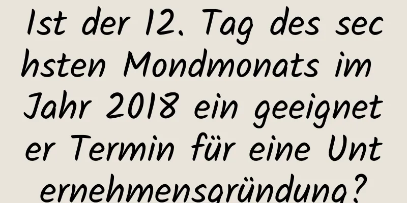 Ist der 12. Tag des sechsten Mondmonats im Jahr 2018 ein geeigneter Termin für eine Unternehmensgründung?