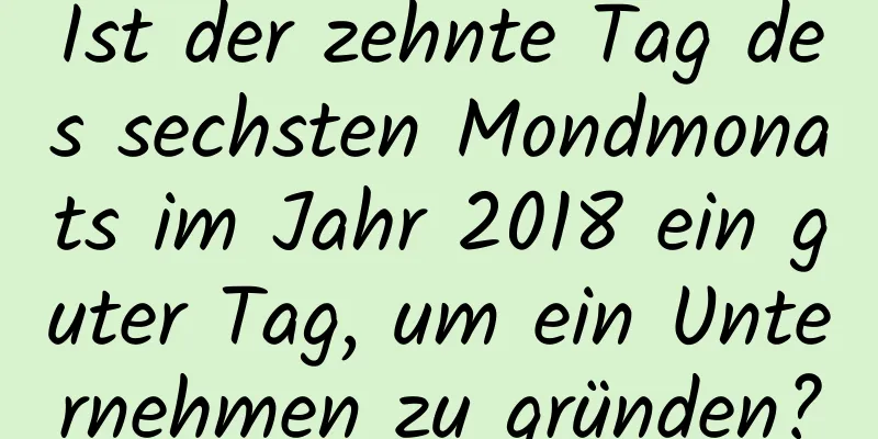 Ist der zehnte Tag des sechsten Mondmonats im Jahr 2018 ein guter Tag, um ein Unternehmen zu gründen?