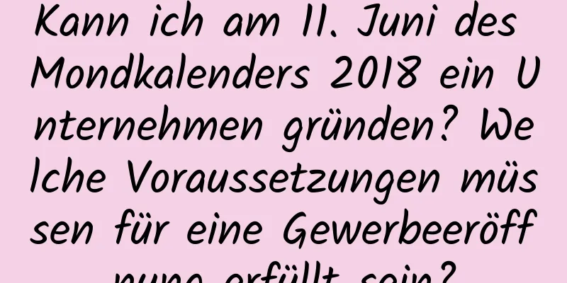 Kann ich am 11. Juni des Mondkalenders 2018 ein Unternehmen gründen? Welche Voraussetzungen müssen für eine Gewerbeeröffnung erfüllt sein?