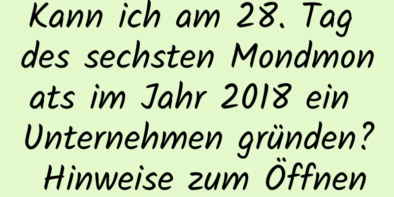 Kann ich am 28. Tag des sechsten Mondmonats im Jahr 2018 ein Unternehmen gründen? Hinweise zum Öffnen