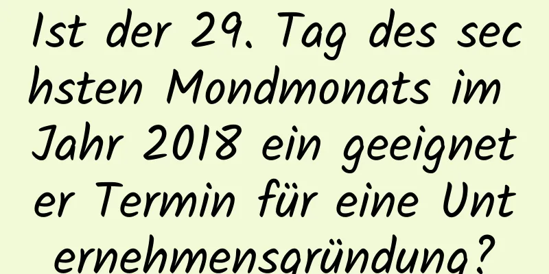 Ist der 29. Tag des sechsten Mondmonats im Jahr 2018 ein geeigneter Termin für eine Unternehmensgründung?