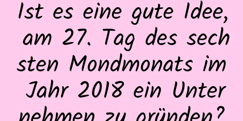 Ist es eine gute Idee, am 27. Tag des sechsten Mondmonats im Jahr 2018 ein Unternehmen zu gründen?