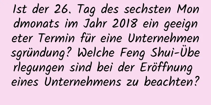 Ist der 26. Tag des sechsten Mondmonats im Jahr 2018 ein geeigneter Termin für eine Unternehmensgründung? Welche Feng Shui-Überlegungen sind bei der Eröffnung eines Unternehmens zu beachten?