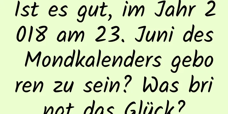 Ist es gut, im Jahr 2018 am 23. Juni des Mondkalenders geboren zu sein? Was bringt das Glück?