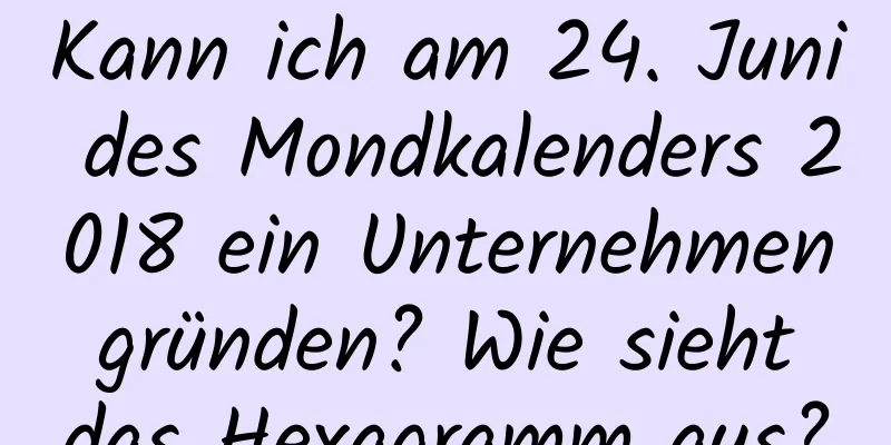 Kann ich am 24. Juni des Mondkalenders 2018 ein Unternehmen gründen? Wie sieht das Hexagramm aus?