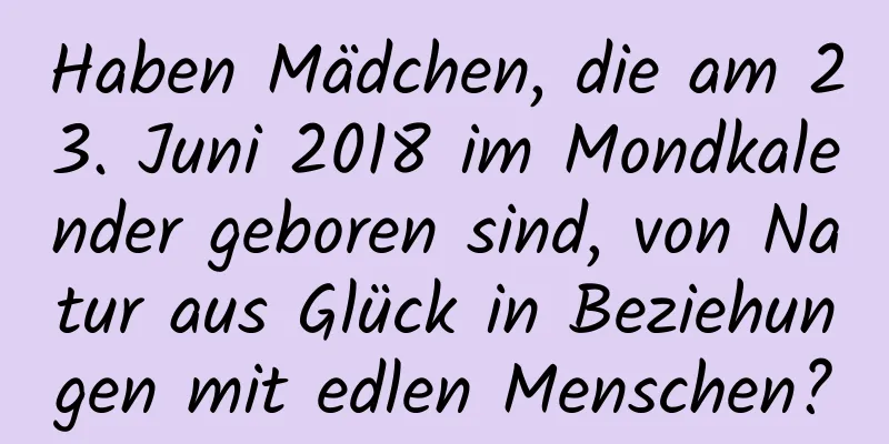 Haben Mädchen, die am 23. Juni 2018 im Mondkalender geboren sind, von Natur aus Glück in Beziehungen mit edlen Menschen?