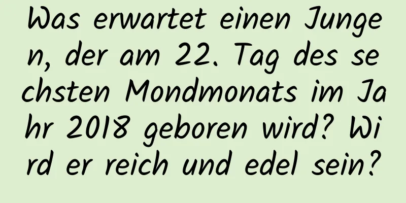 Was erwartet einen Jungen, der am 22. Tag des sechsten Mondmonats im Jahr 2018 geboren wird? Wird er reich und edel sein?