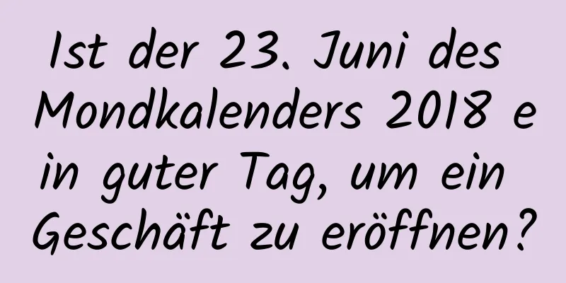 Ist der 23. Juni des Mondkalenders 2018 ein guter Tag, um ein Geschäft zu eröffnen?