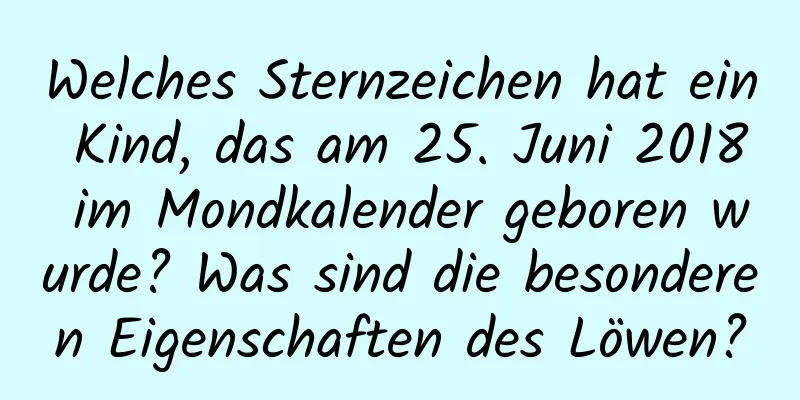 Welches Sternzeichen hat ein Kind, das am 25. Juni 2018 im Mondkalender geboren wurde? Was sind die besonderen Eigenschaften des Löwen?