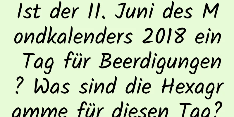 Ist der 11. Juni des Mondkalenders 2018 ein Tag für Beerdigungen? Was sind die Hexagramme für diesen Tag?