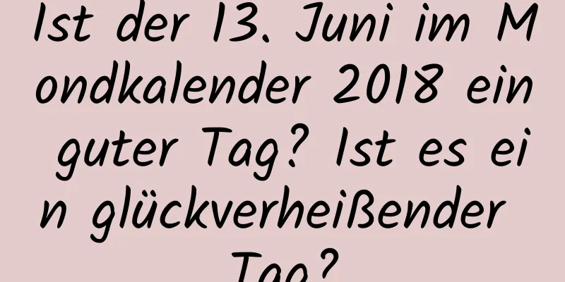 Ist der 13. Juni im Mondkalender 2018 ein guter Tag? Ist es ein glückverheißender Tag?