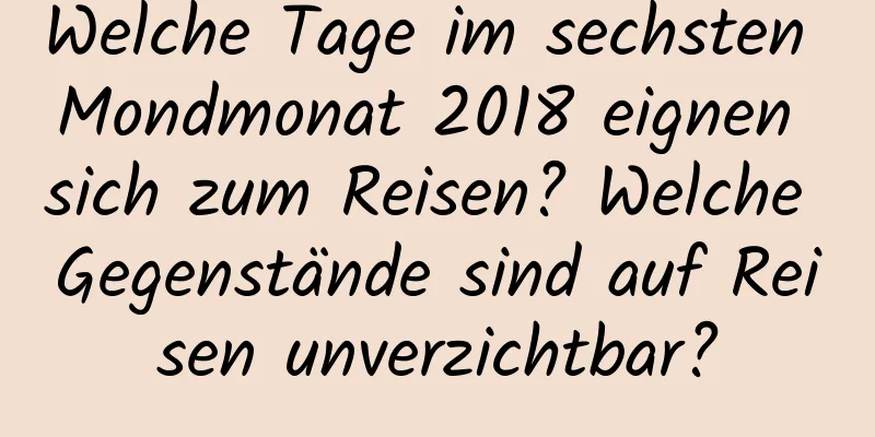 Welche Tage im sechsten Mondmonat 2018 eignen sich zum Reisen? Welche Gegenstände sind auf Reisen unverzichtbar?