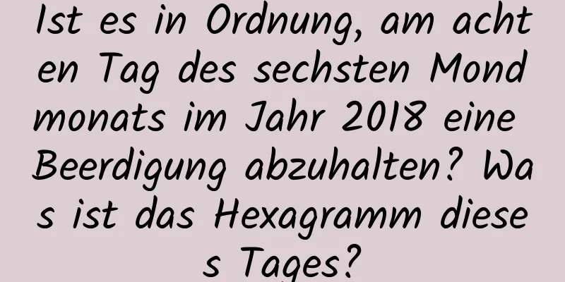 Ist es in Ordnung, am achten Tag des sechsten Mondmonats im Jahr 2018 eine Beerdigung abzuhalten? Was ist das Hexagramm dieses Tages?