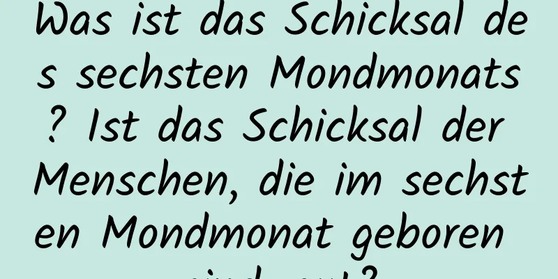 Was ist das Schicksal des sechsten Mondmonats? Ist das Schicksal der Menschen, die im sechsten Mondmonat geboren sind, gut?