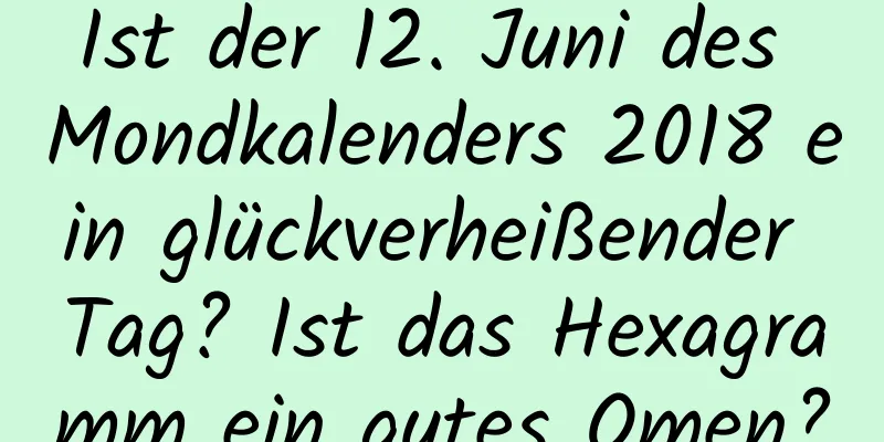 Ist der 12. Juni des Mondkalenders 2018 ein glückverheißender Tag? Ist das Hexagramm ein gutes Omen?