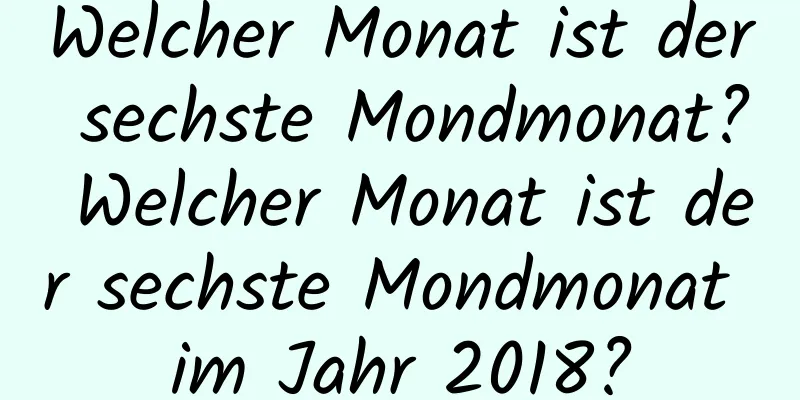 Welcher Monat ist der sechste Mondmonat? Welcher Monat ist der sechste Mondmonat im Jahr 2018?