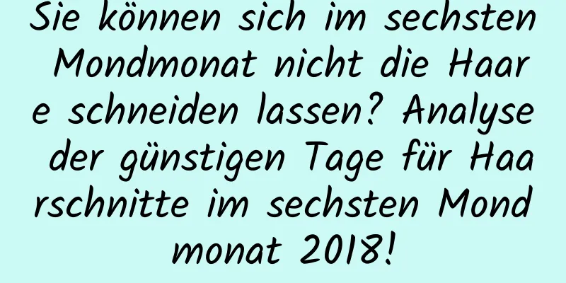 Sie können sich im sechsten Mondmonat nicht die Haare schneiden lassen? Analyse der günstigen Tage für Haarschnitte im sechsten Mondmonat 2018!