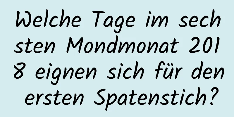 Welche Tage im sechsten Mondmonat 2018 eignen sich für den ersten Spatenstich?