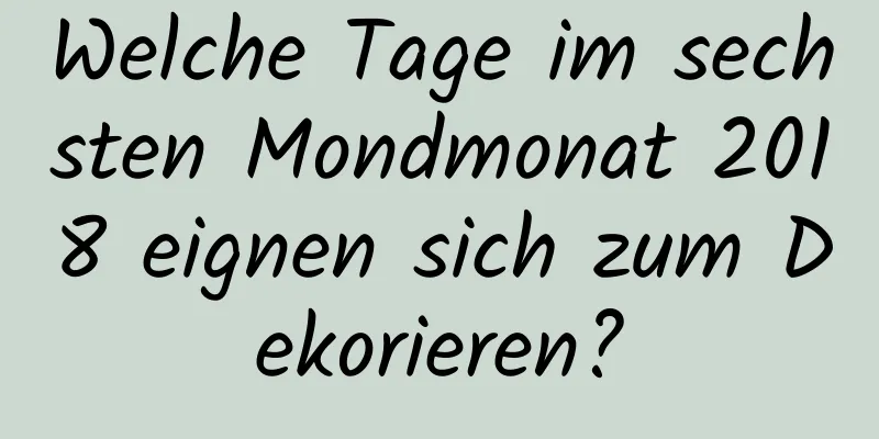 Welche Tage im sechsten Mondmonat 2018 eignen sich zum Dekorieren?