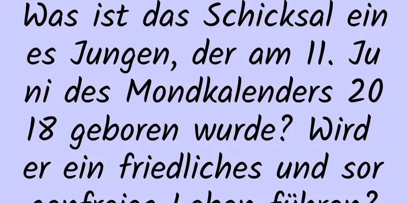 Was ist das Schicksal eines Jungen, der am 11. Juni des Mondkalenders 2018 geboren wurde? Wird er ein friedliches und sorgenfreies Leben führen?