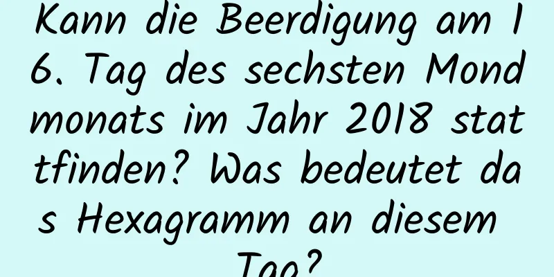 Kann die Beerdigung am 16. Tag des sechsten Mondmonats im Jahr 2018 stattfinden? Was bedeutet das Hexagramm an diesem Tag?