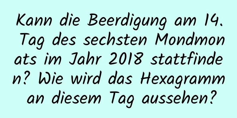 Kann die Beerdigung am 14. Tag des sechsten Mondmonats im Jahr 2018 stattfinden? Wie wird das Hexagramm an diesem Tag aussehen?