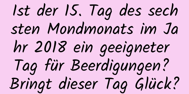 Ist der 15. Tag des sechsten Mondmonats im Jahr 2018 ein geeigneter Tag für Beerdigungen? Bringt dieser Tag Glück?