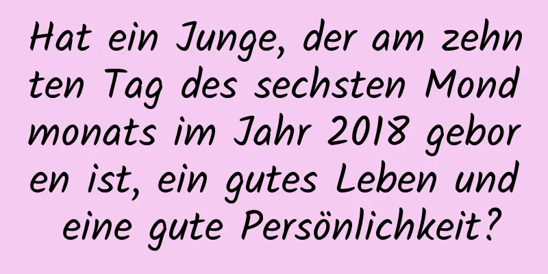 Hat ein Junge, der am zehnten Tag des sechsten Mondmonats im Jahr 2018 geboren ist, ein gutes Leben und eine gute Persönlichkeit?