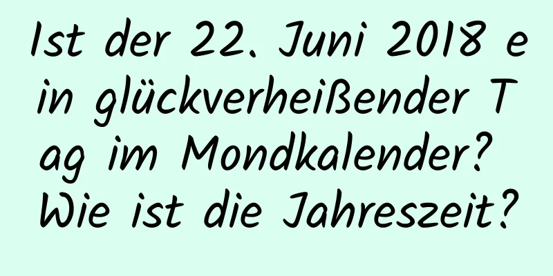 Ist der 22. Juni 2018 ein glückverheißender Tag im Mondkalender? Wie ist die Jahreszeit?