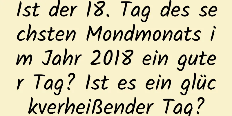 Ist der 18. Tag des sechsten Mondmonats im Jahr 2018 ein guter Tag? Ist es ein glückverheißender Tag?