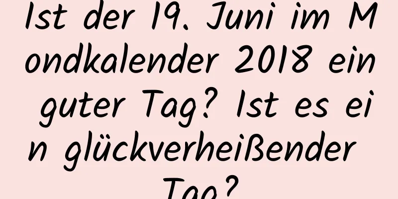 Ist der 19. Juni im Mondkalender 2018 ein guter Tag? Ist es ein glückverheißender Tag?