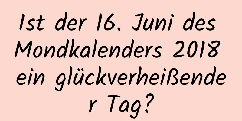 Ist der 16. Juni des Mondkalenders 2018 ein glückverheißender Tag?