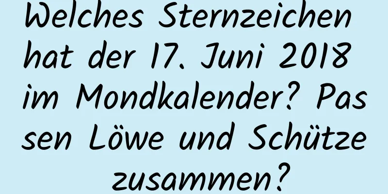 Welches Sternzeichen hat der 17. Juni 2018 im Mondkalender? Passen Löwe und Schütze zusammen?