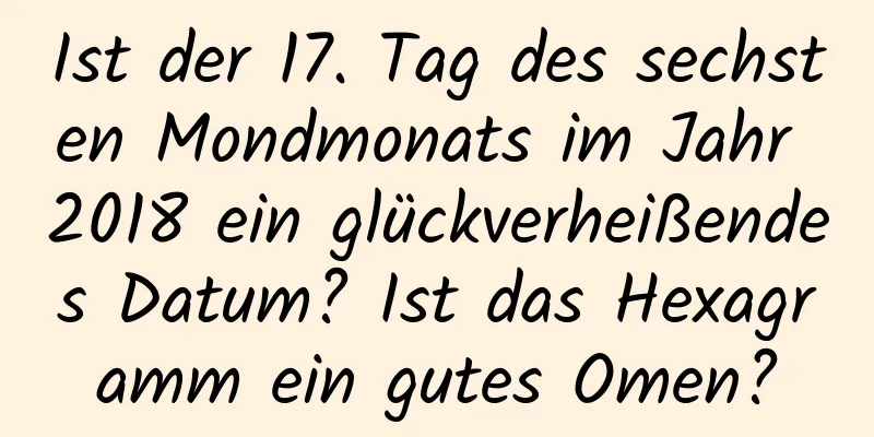 Ist der 17. Tag des sechsten Mondmonats im Jahr 2018 ein glückverheißendes Datum? Ist das Hexagramm ein gutes Omen?