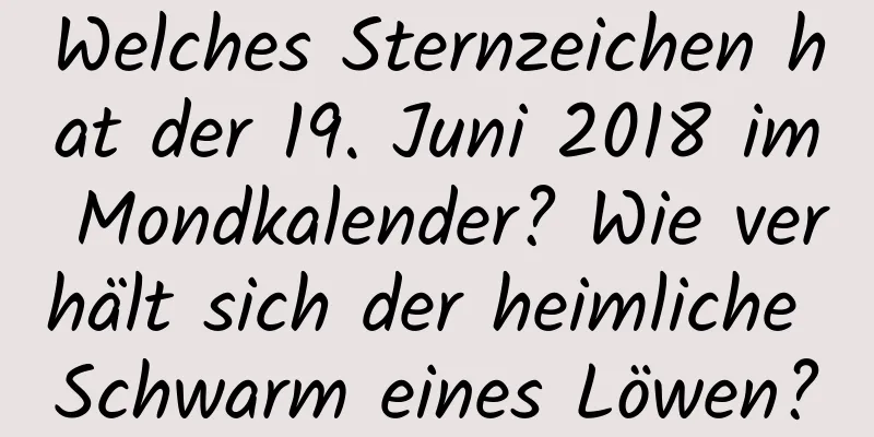 Welches Sternzeichen hat der 19. Juni 2018 im Mondkalender? Wie verhält sich der heimliche Schwarm eines Löwen?