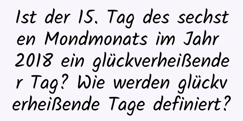 Ist der 15. Tag des sechsten Mondmonats im Jahr 2018 ein glückverheißender Tag? Wie werden glückverheißende Tage definiert?