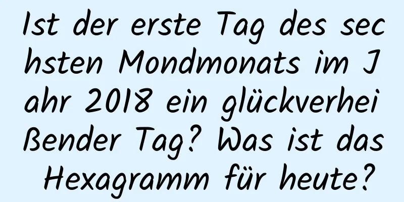 Ist der erste Tag des sechsten Mondmonats im Jahr 2018 ein glückverheißender Tag? Was ist das Hexagramm für heute?