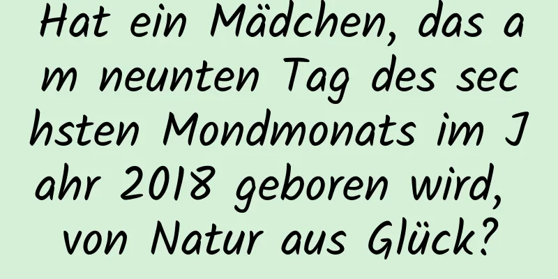 Hat ein Mädchen, das am neunten Tag des sechsten Mondmonats im Jahr 2018 geboren wird, von Natur aus Glück?