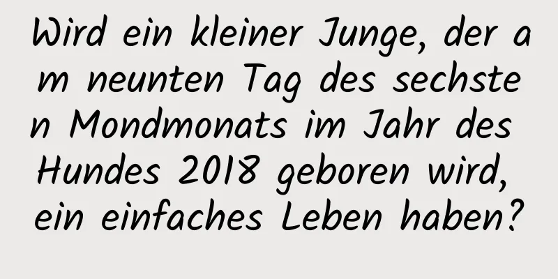 Wird ein kleiner Junge, der am neunten Tag des sechsten Mondmonats im Jahr des Hundes 2018 geboren wird, ein einfaches Leben haben?