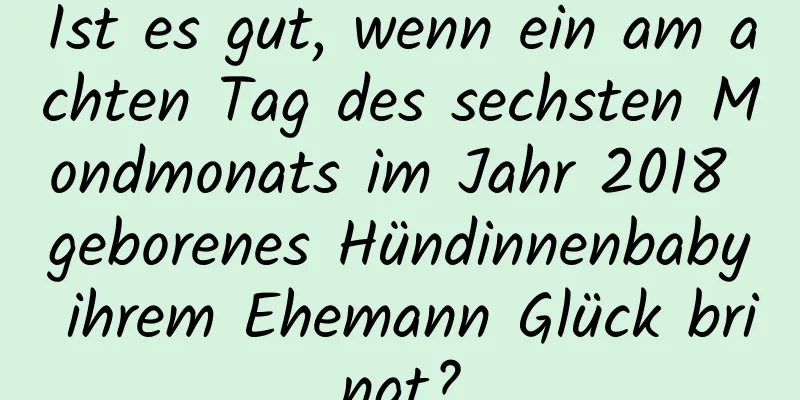 Ist es gut, wenn ein am achten Tag des sechsten Mondmonats im Jahr 2018 geborenes Hündinnenbaby ihrem Ehemann Glück bringt?