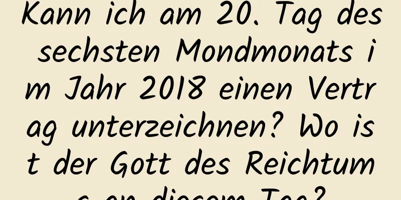 Kann ich am 20. Tag des sechsten Mondmonats im Jahr 2018 einen Vertrag unterzeichnen? Wo ist der Gott des Reichtums an diesem Tag?