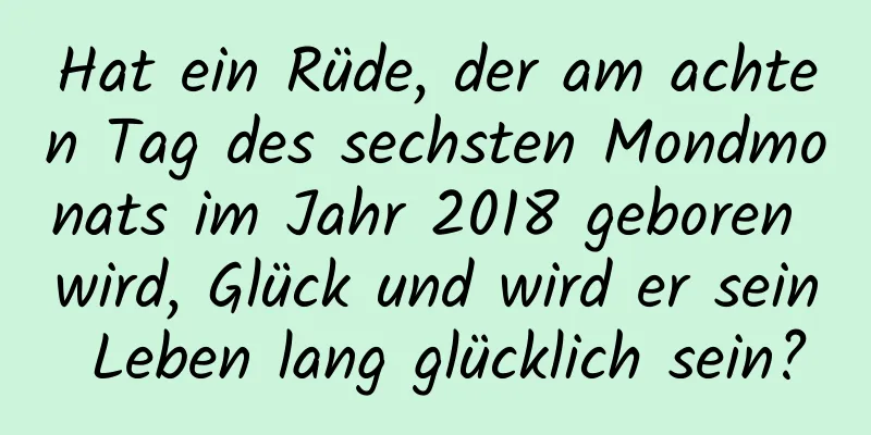 Hat ein Rüde, der am achten Tag des sechsten Mondmonats im Jahr 2018 geboren wird, Glück und wird er sein Leben lang glücklich sein?