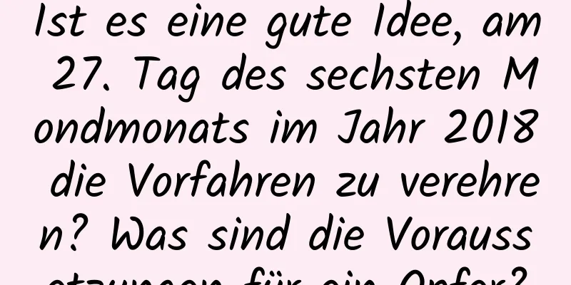 Ist es eine gute Idee, am 27. Tag des sechsten Mondmonats im Jahr 2018 die Vorfahren zu verehren? Was sind die Voraussetzungen für ein Opfer?