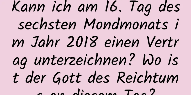 Kann ich am 16. Tag des sechsten Mondmonats im Jahr 2018 einen Vertrag unterzeichnen? Wo ist der Gott des Reichtums an diesem Tag?