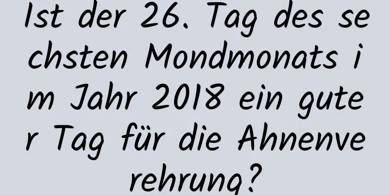 Ist der 26. Tag des sechsten Mondmonats im Jahr 2018 ein guter Tag für die Ahnenverehrung?